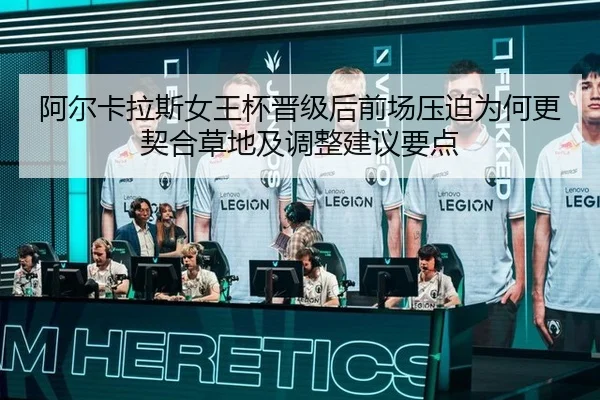 阿尔卡拉斯女王杯晋级后前场压迫为何更契合草地及调整建议要点