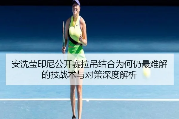 安洗莹印尼公开赛拉吊结合为何仍最难解的技战术与对策深度解析