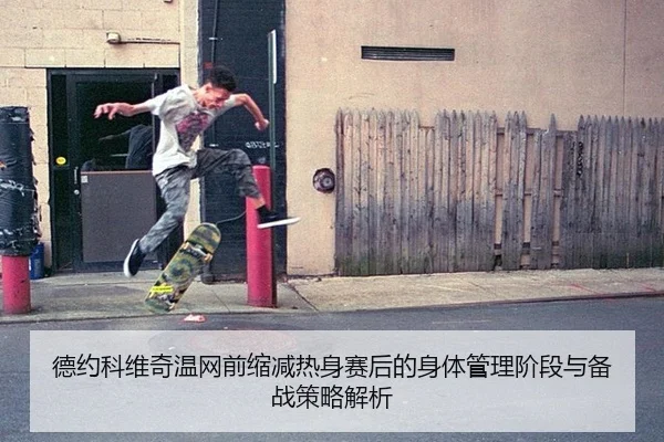 德约科维奇温网前缩减热身赛后的身体管理阶段与备战策略解析