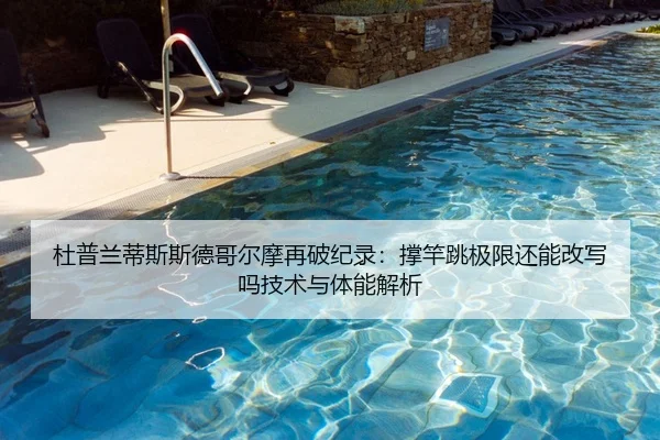 杜普兰蒂斯斯德哥尔摩再破纪录：撑竿跳极限还能改写吗技术与体能解析