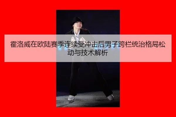 霍洛威在欧陆赛季连续受冲击后男子跨栏统治格局松动与技术解析