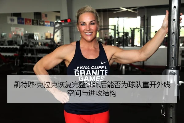 凯特琳·克拉克恢复完整训练后能否为球队重开外线空间与进攻结构