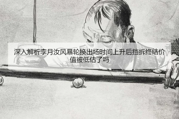 深入解析李月汝风暴轮换出场时间上升后挡拆终结价值被低估了吗