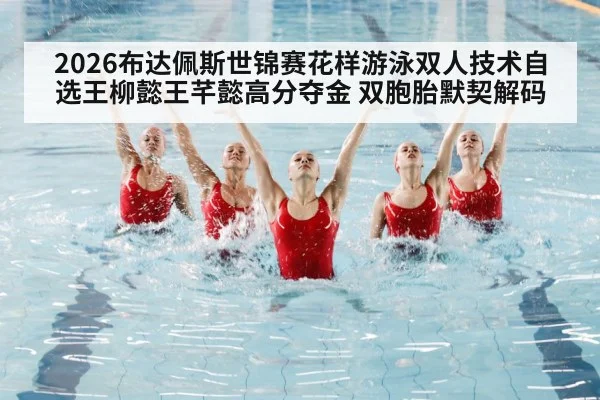 2026布达佩斯世锦赛花样游泳双人技术自选王柳懿王芊懿高分夺金 双胞胎默契解码