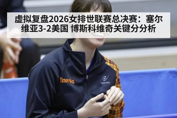 虚拟复盘2026女排世联赛总决赛:塞尔维亚3-2美国 博斯科维奇关键分分析