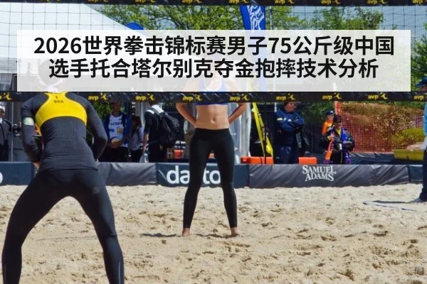 2026世界拳击锦标赛男子75公斤级中国选手托合塔尔别克夺金抱摔技术分析