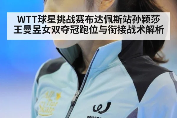 WTT球星挑战赛布达佩斯站孙颖莎王曼昱女双夺冠跑位与衔接战术解析