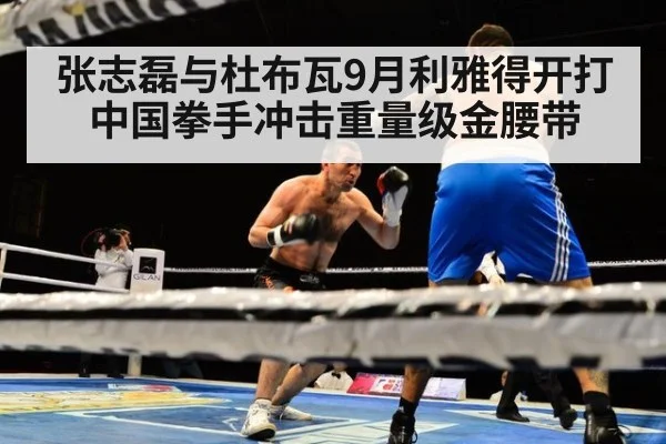 张志磊与杜布瓦9月利雅得开打 中国拳手冲击重量级金腰带